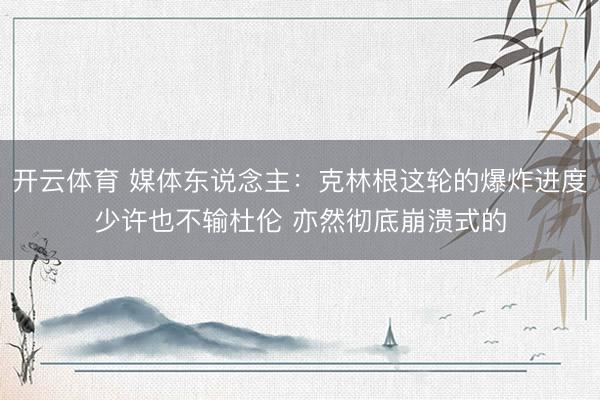 开云体育 媒体东说念主：克林根这轮的爆炸进度少许也不输杜伦 亦然彻底崩溃式的