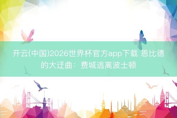 开云(中国)2026世界杯官方app下载 恩比德的大迂曲：费城逃离波士顿