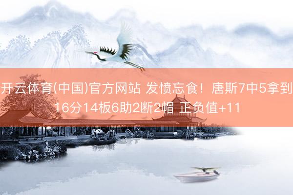 开云体育(中国)官方网站 发愤忘食！唐斯7中5拿到16分14板6助2断2帽 正负值+11