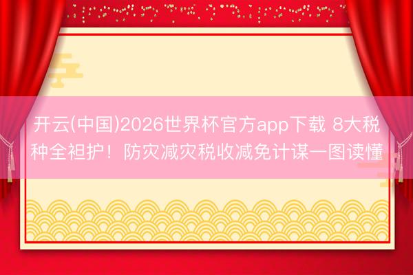 开云(中国)2026世界杯官方app下载 8大税种全袒护！防灾减灾税收减免计谋一图读懂