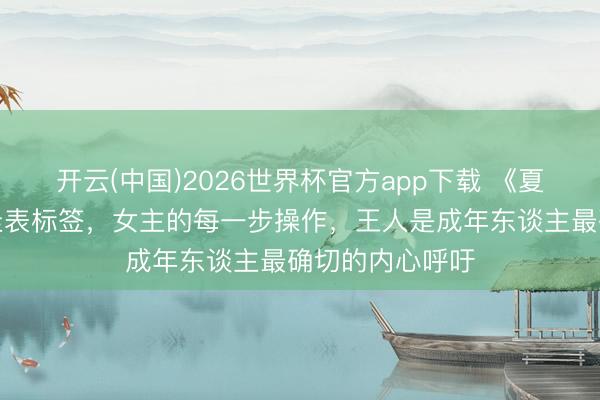 开云(中国)2026世界杯官方app下载 《夏之闭幕》撕掉圭表标签，女主的每一步操作，王人是成年东谈主最确切的内心呼吁