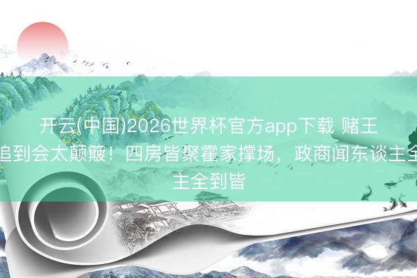 开云(中国)2026世界杯官方app下载 赌王家眷追到会太颠簸!四房皆聚霍家撑场,政商闻东谈主全到皆