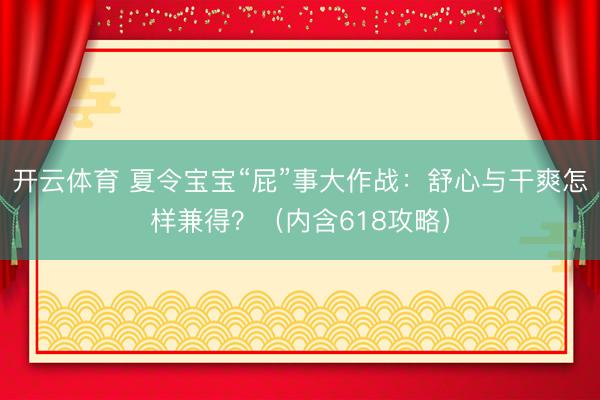 开云体育 夏令宝宝“屁”事大作战:舒心与干爽怎样兼得?(内含618攻略)