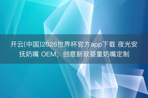 开云(中国)2026世界杯官方app下载 夜光安抚奶嘴 OEM,创意新款婴童奶嘴定制
