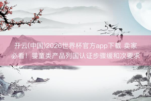 开云(中国)2026世界杯官方app下载 卖家必看！婴童类产品列国认证步骤缓和次要求