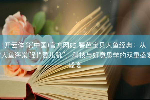 开云体育(中国)官方网站 碧芭宝贝大鱼经典：从“大鱼海棠”到“婴儿肌”，科技与好意思学的双重盛宴