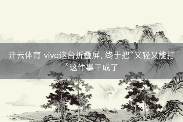 开云体育 vivo这台折叠屏， 终于把“又轻又能打”这件事干成了