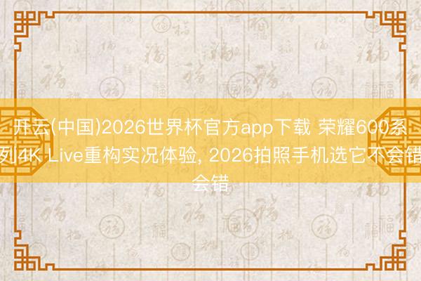 开云(中国)2026世界杯官方app下载 荣耀600系列4K Live重构实况体验， 2026拍照手机选它不会错
