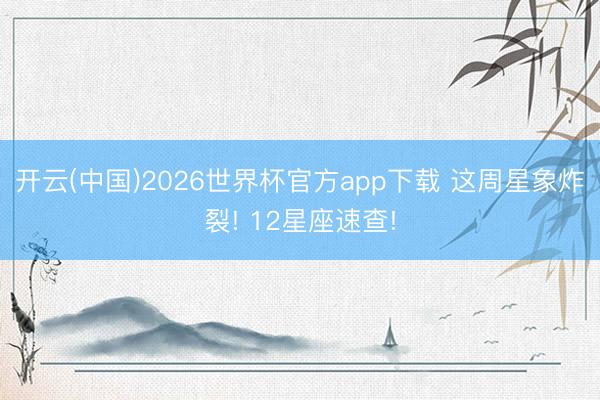 开云(中国)2026世界杯官方app下载 这周星象炸裂! 12星座速查!