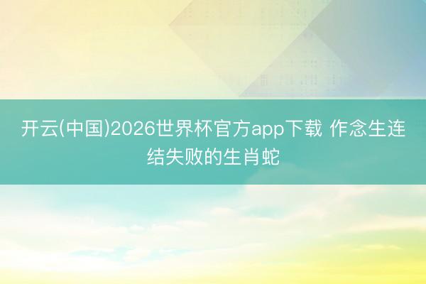 开云(中国)2026世界杯官方app下载 作念生连结失败的生肖蛇