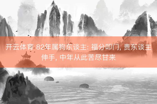 开云体育 82年属狗东谈主: 福分叩门， 贵东谈主伸手， 中年从此苦尽甘来
