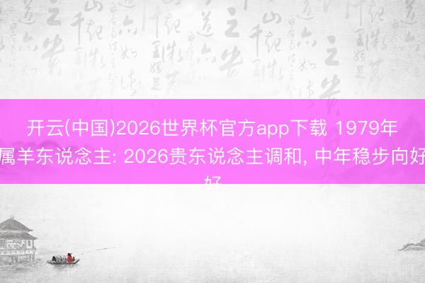 开云(中国)2026世界杯官方app下载 1979年属羊东说念主: 2026贵东说念主调和， 中年稳步向好
