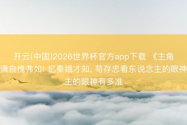 开云(中国)2026世界杯官方app下载 《主角》封潇潇自愧弗如! 忆秦娥才知， 苟存忠看东说念主的眼神有多准