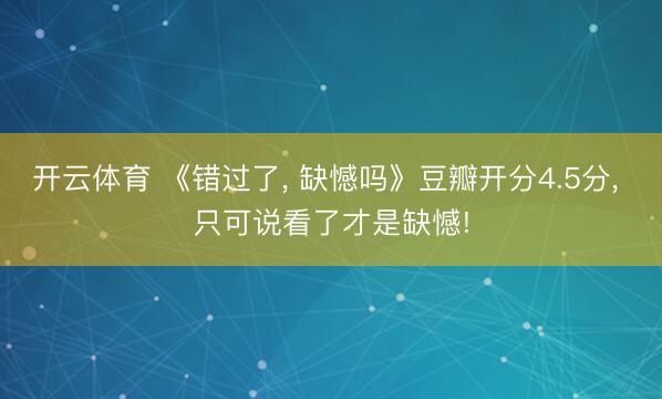 开云体育 《错过了， 缺憾吗》豆瓣开分4.5分， 只可说看了才是缺憾!