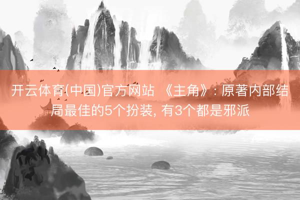 开云体育(中国)官方网站 《主角》: 原著内部结局最佳的5个扮装， 有3个都是邪派