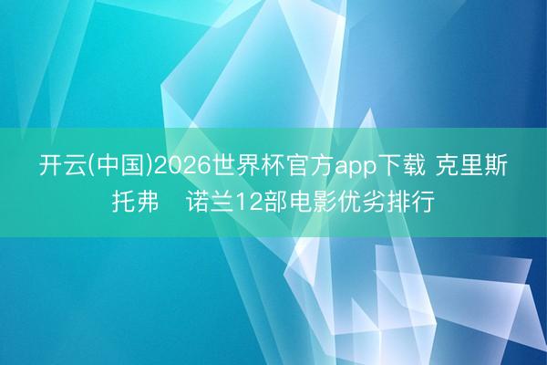 开云(中国)2026世界杯官方app下载 克里斯托弗・诺兰12部电影优劣排行