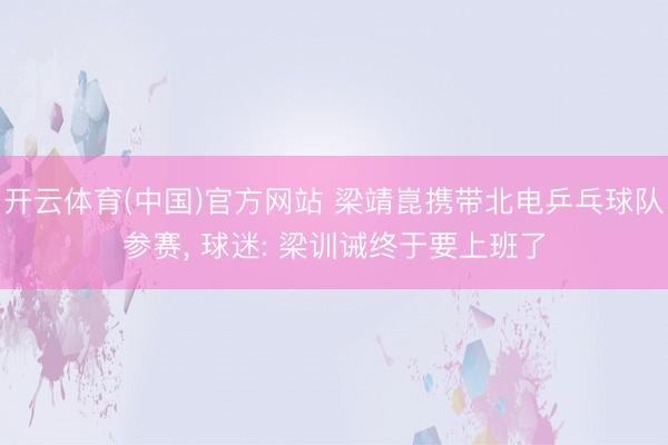 开云体育(中国)官方网站 梁靖崑携带北电乒乓球队参赛， 球迷: 梁训诫终于要上班了