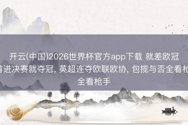 开云(中国)2026世界杯官方app下载 就差欧冠! 首进决赛就夺冠， 英超连夺欧联欧协， 包揽与否全看枪手