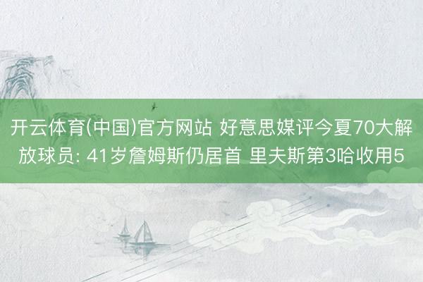 开云体育(中国)官方网站 好意思媒评今夏70大解放球员: 41岁詹姆斯仍居首 里夫斯第3哈收用5