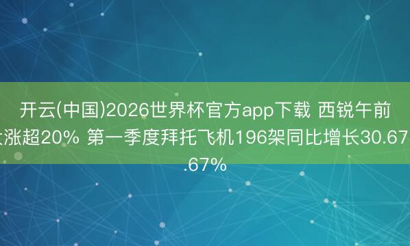 开云(中国)2026世界杯官方app下载 西锐午前大涨超20% 第一季度拜托飞机196架同比增长30.67%
