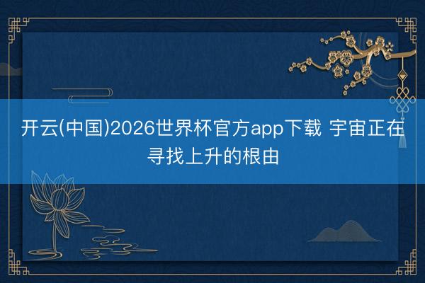 开云(中国)2026世界杯官方app下载 宇宙正在寻找上升的根由