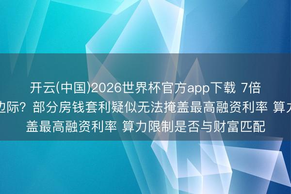 开云(中国)2026世界杯官方app下载 7倍牛股利通电子潜藏的边际？部分房钱套利疑似无法掩盖最高融资利率 算力限制是否与财富匹配