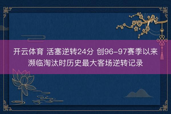 开云体育 活塞逆转24分 创96-97赛季以来濒临淘汰时历史最大客场逆转记录