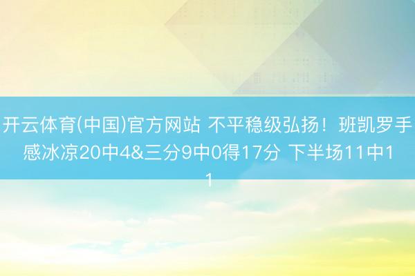 开云体育(中国)官方网站 不平稳级弘扬！班凯罗手感冰凉20中4&三分9中0得17分 下半场11中1