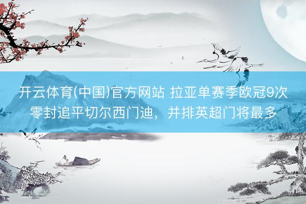 开云体育(中国)官方网站 拉亚单赛季欧冠9次零封追平切尔西门迪，并排英超门将最多