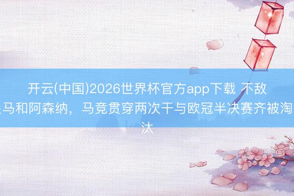 开云(中国)2026世界杯官方app下载 不敌皇马和阿森纳，马竞贯穿两次干与欧冠半决赛齐被淘汰