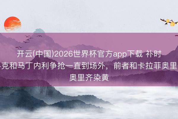 开云(中国)2026世界杯官方app下载 补时尾声科克和马丁内利争抢一直到场外，前者和卡拉菲奥里齐染黄