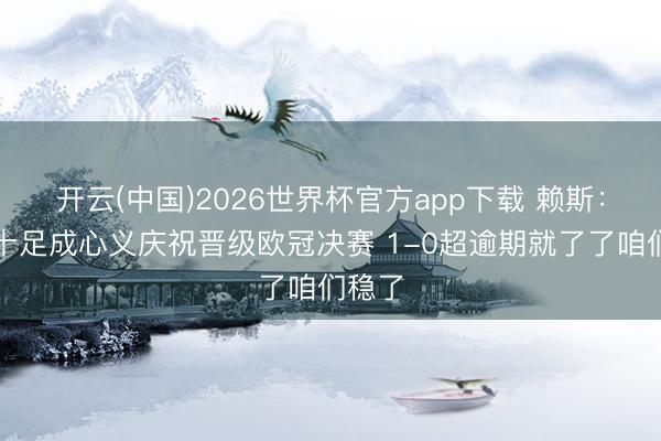 开云(中国)2026世界杯官方app下载 赖斯:咱们十足成心义庆祝晋级欧冠决赛 1-0超逾期就了了咱们稳了