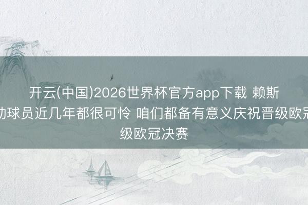 开云(中国)2026世界杯官方app下载 赖斯：行动球员近几年都很可怜 咱们都备有意义庆祝晋级欧冠决赛
