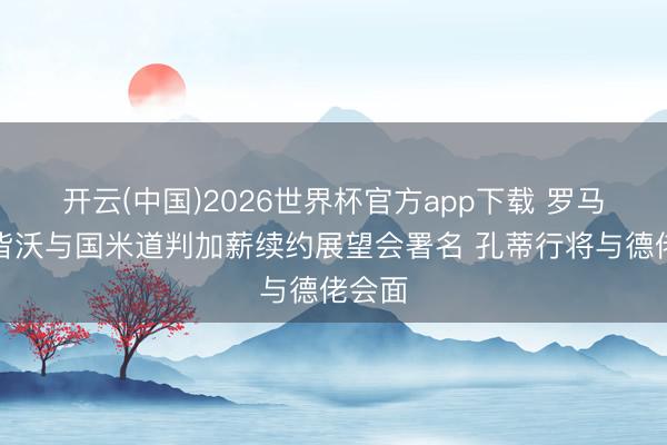 开云(中国)2026世界杯官方app下载 罗马诺：皆沃与国米道判加薪续约展望会署名 孔蒂行将与德佬会面