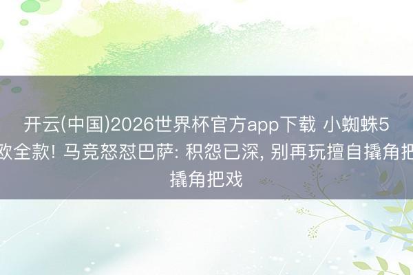 开云(中国)2026世界杯官方app下载 小蜘蛛5亿欧全款! 马竞怒怼巴萨: 积怨已深， 别再玩擅自撬角把戏