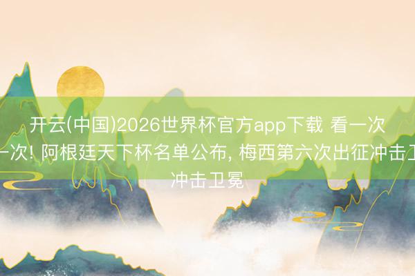 开云(中国)2026世界杯官方app下载 看一次少一次! 阿根廷天下杯名单公布， 梅西第六次出征冲击卫冕