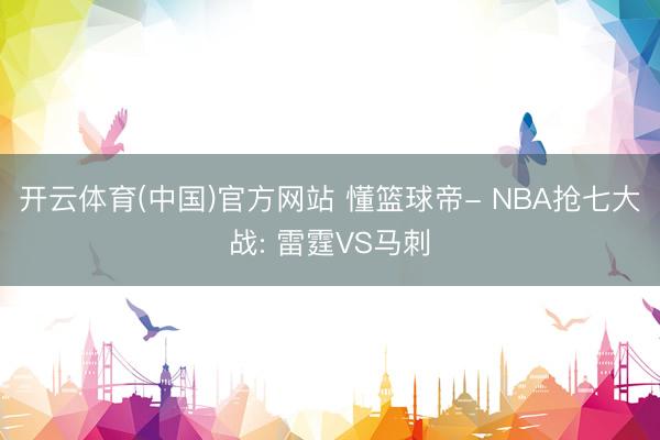 开云体育(中国)官方网站 懂篮球帝- NBA抢七大战: 雷霆VS马刺
