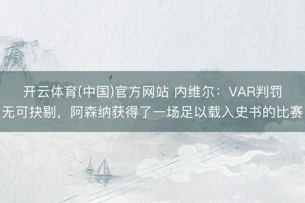 开云体育(中国)官方网站 内维尔：VAR判罚无可抉剔，阿森纳获得了一场足以载入史书的比赛