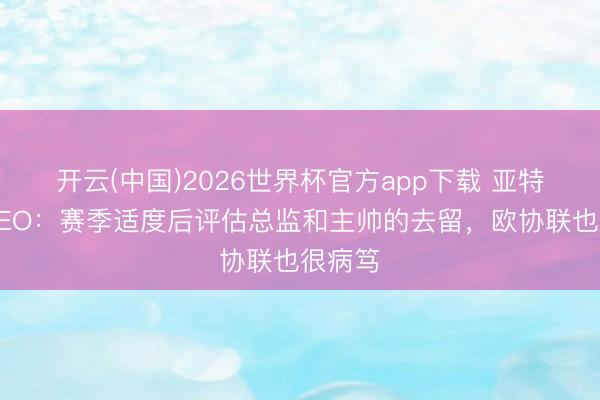 开云(中国)2026世界杯官方app下载 亚特兰大CEO：赛季适度后评估总监和主帅的去留，欧协联也很病笃