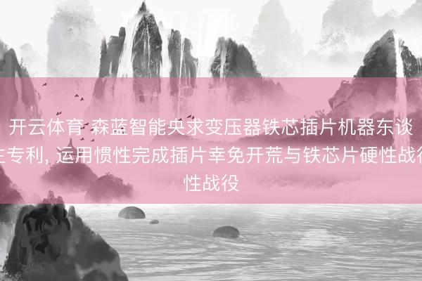 开云体育 森蓝智能央求变压器铁芯插片机器东谈主专利， 运用惯性完成插片幸免开荒与铁芯片硬性战役