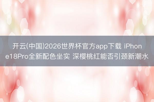 开云(中国)2026世界杯官方app下载 iPhone18Pro全新配色坐实 深樱桃红能否引颈新潮水