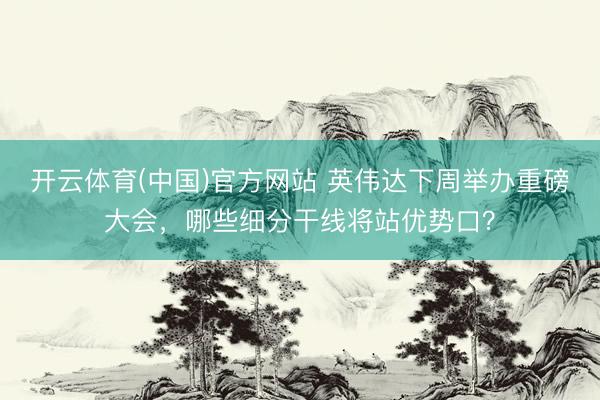 开云体育(中国)官方网站 英伟达下周举办重磅大会，哪些细分干线将站优势口？