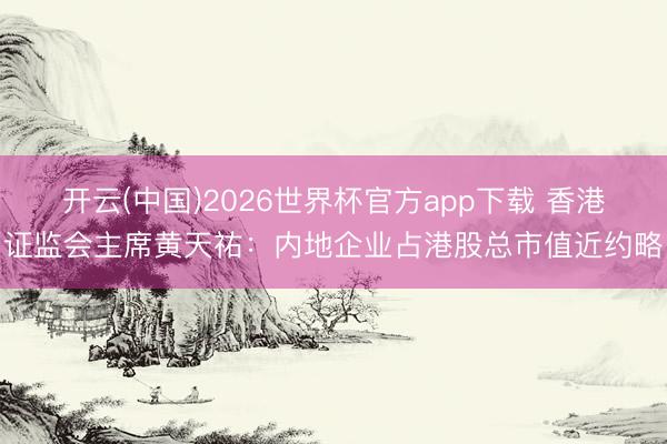 开云(中国)2026世界杯官方app下载 香港证监会主席黄天祐：内地企业占港股总市值近约略