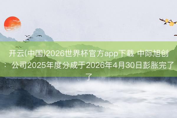 开云(中国)2026世界杯官方app下载 中际旭创：公司2025年度分成于2026年4月30日彭胀完了