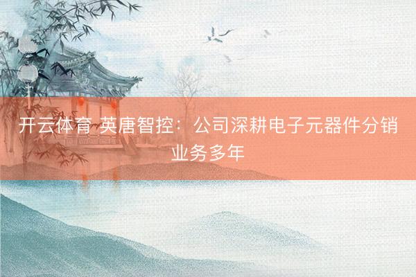 开云体育 英唐智控：公司深耕电子元器件分销业务多年
