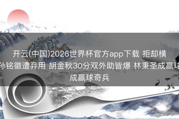 开云(中国)2026世界杯官方app下载 拒却横扫！孙铭徽遭弃用 胡金秋30分双外助皆爆 林秉圣成赢球奇兵