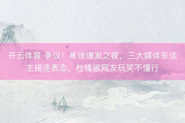 开云体育 争议!焦徐爆发之夜,三大媒体东谈主接连表态,杜锋被网友玩笑不懂行