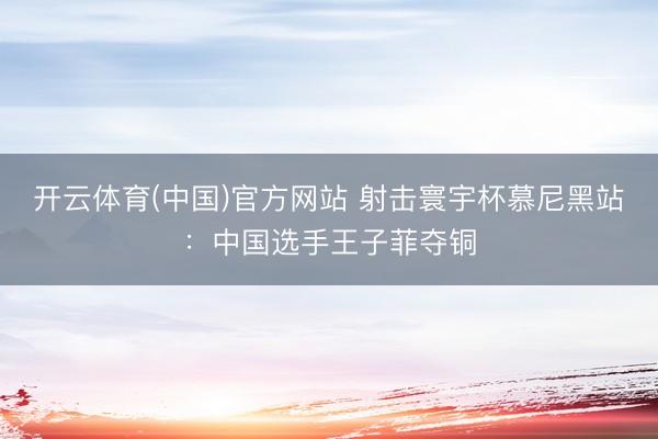 开云体育(中国)官方网站 射击寰宇杯慕尼黑站:中国选手王子菲夺铜