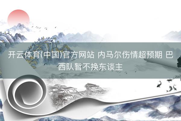 开云体育(中国)官方网站 内马尔伤情超预期 巴西队暂不换东谈主