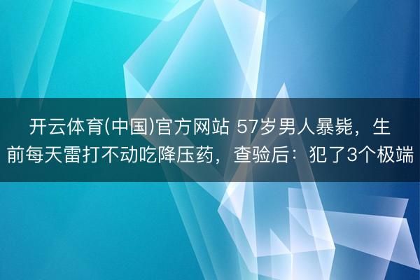 开云体育(中国)官方网站 57岁男人暴毙，生前每天雷打不动吃降压药，查验后：犯了3个极端
